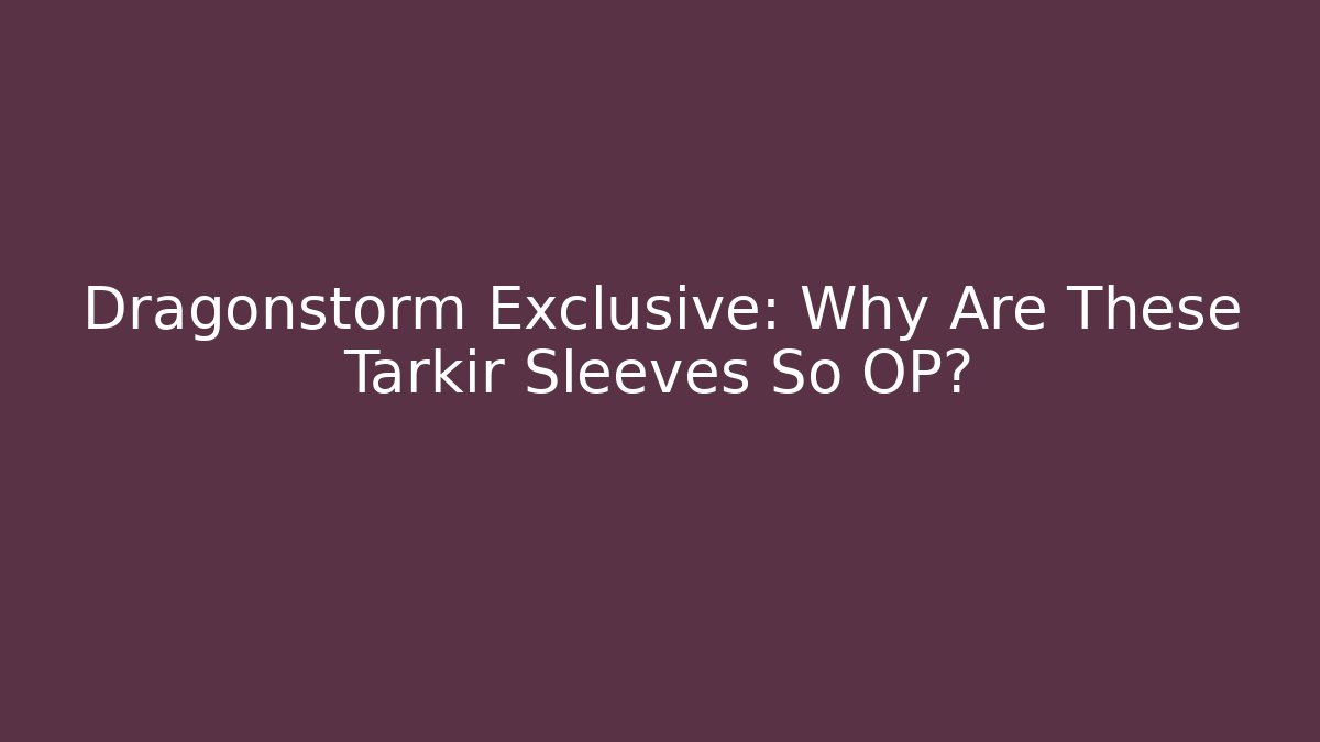 Dragonstorm Exclusive: Why Are These Tarkir Sleeves So OP?