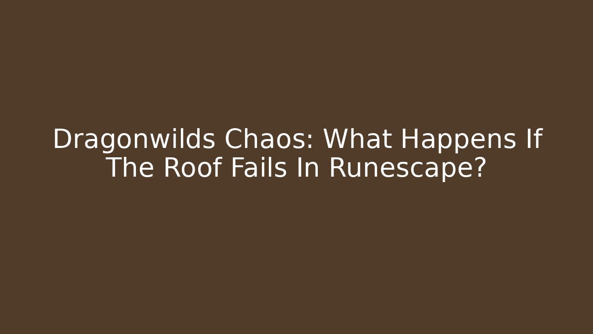 Dragonwilds Chaos: What Happens If The Roof Fails In Runescape?
