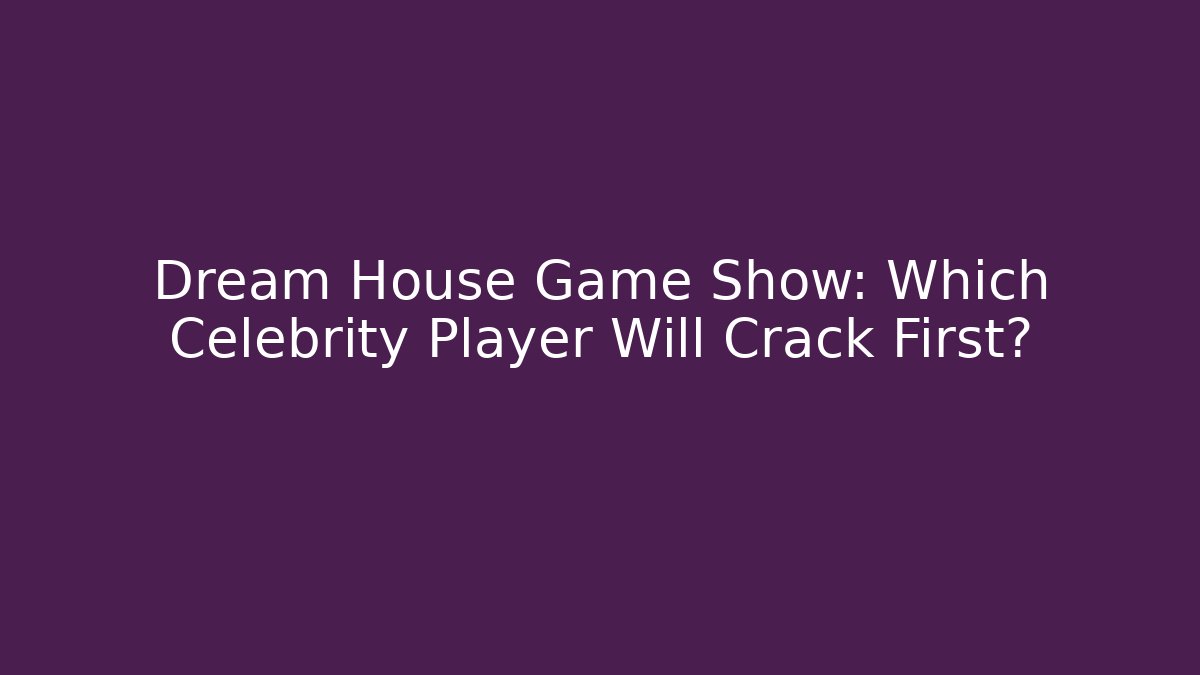 Dream House Game Show: Which Celebrity Player Will Crack First?