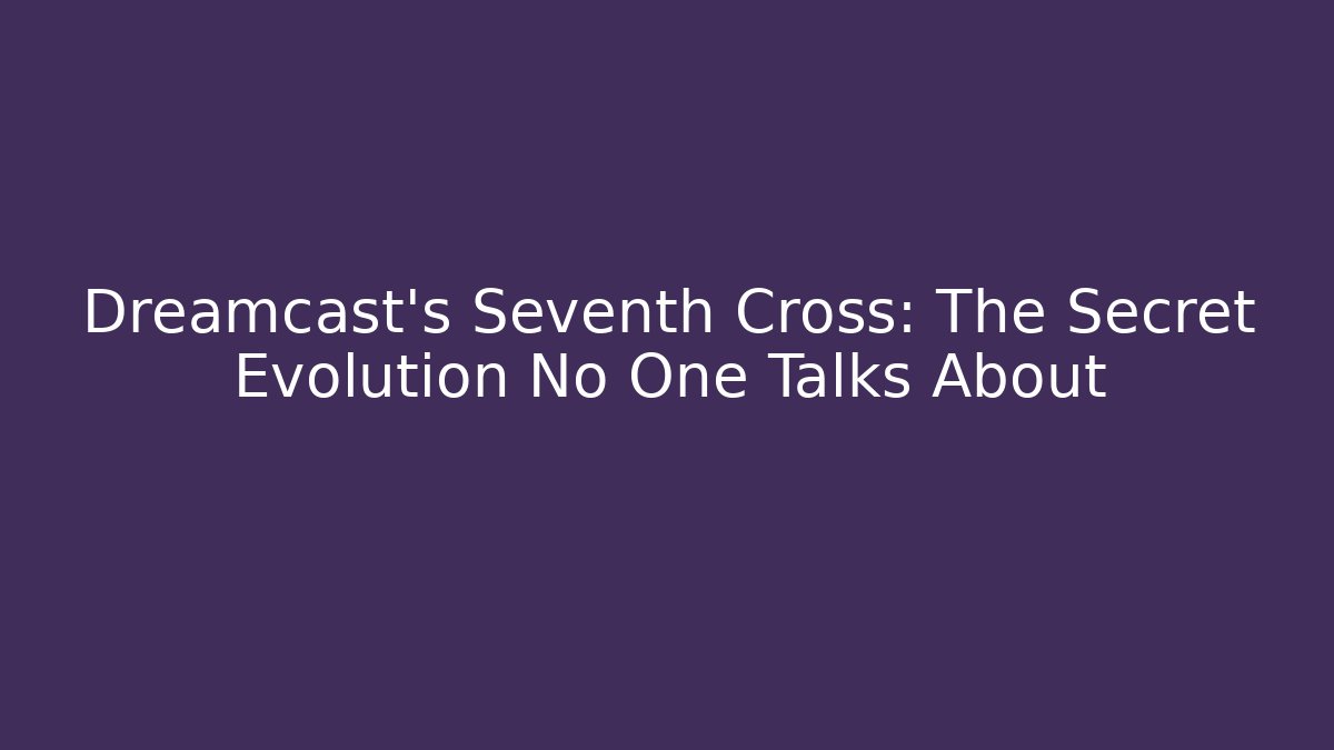 Dreamcast's Seventh Cross: The Secret Evolution No One Talks About - Critter Realm