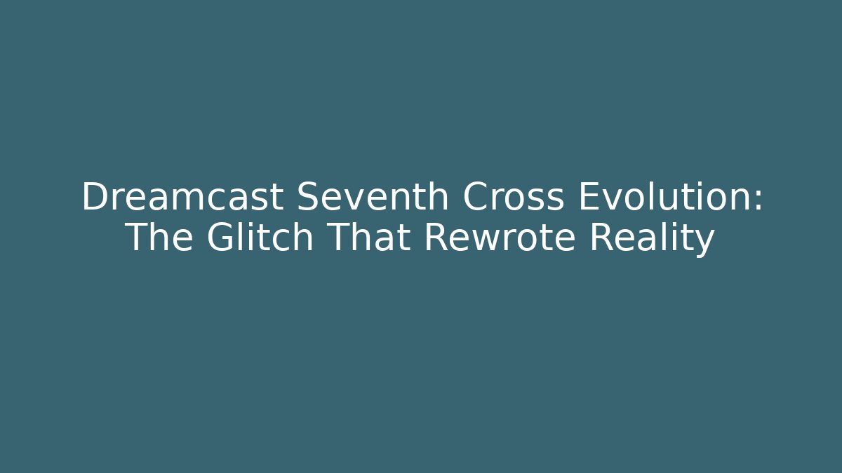 Dreamcast Seventh Cross Evolution: The Glitch That Rewrote Reality