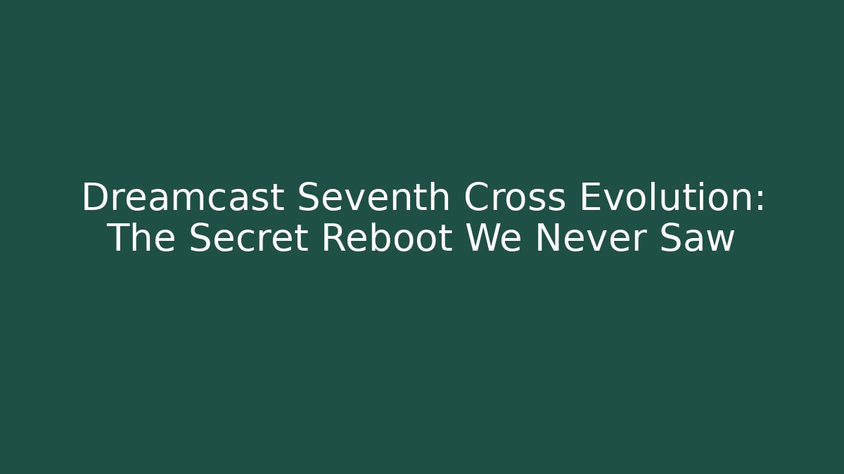 Dreamcast Seventh Cross Evolution: The Secret Reboot We Never Saw