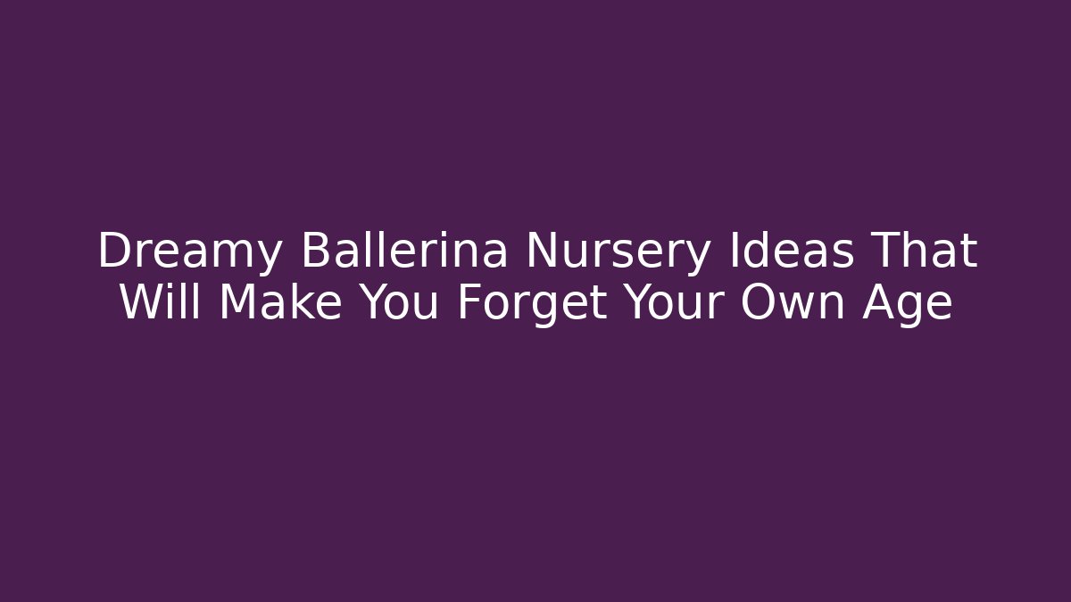 Dreamy Ballerina Nursery Ideas That Will Make You Forget Your Own Age