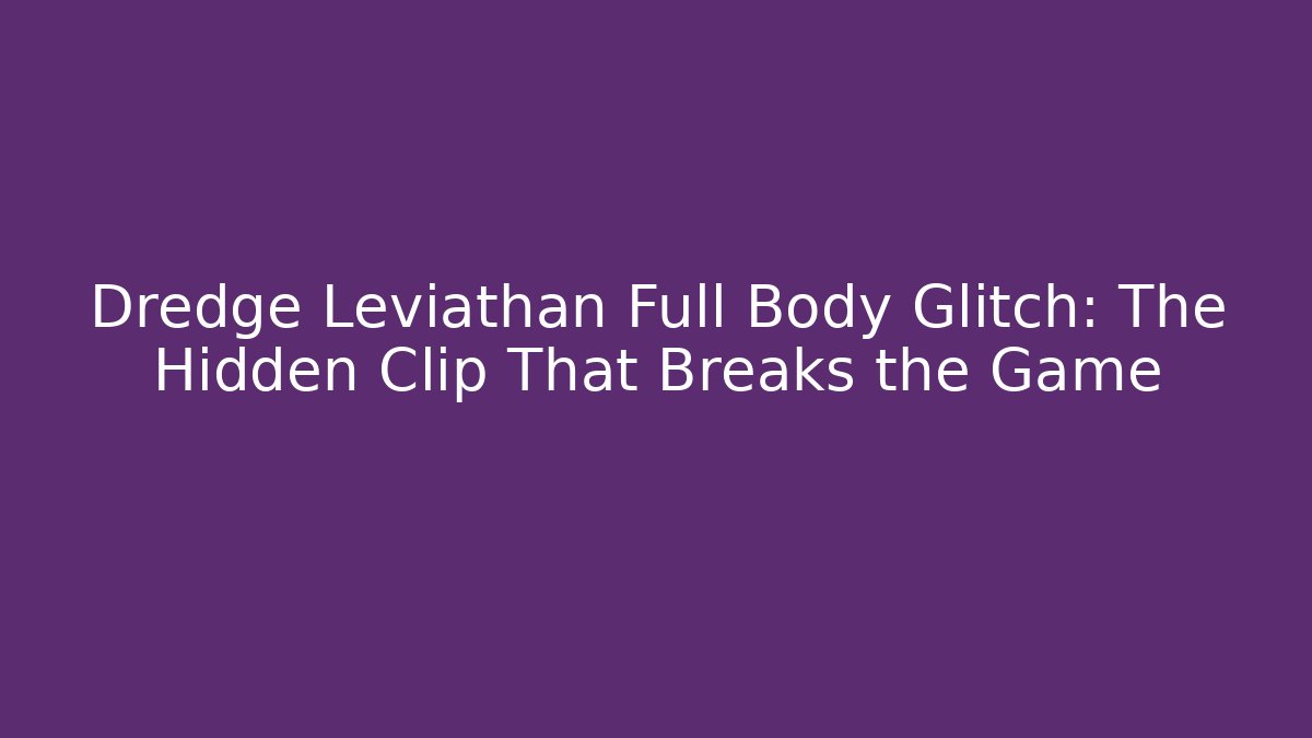 Dredge Leviathan Full Body Glitch: The Hidden Clip That Breaks the Game