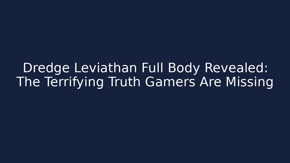 Dredge Leviathan Full Body Revealed: The Terrifying Truth Gamers Are Missing