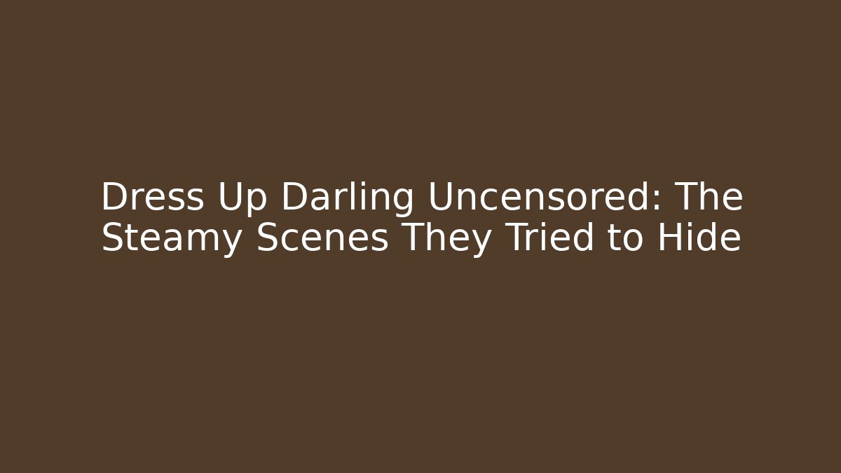 Dress Up Darling Uncensored: The Steamy Scenes They Tried to Hide