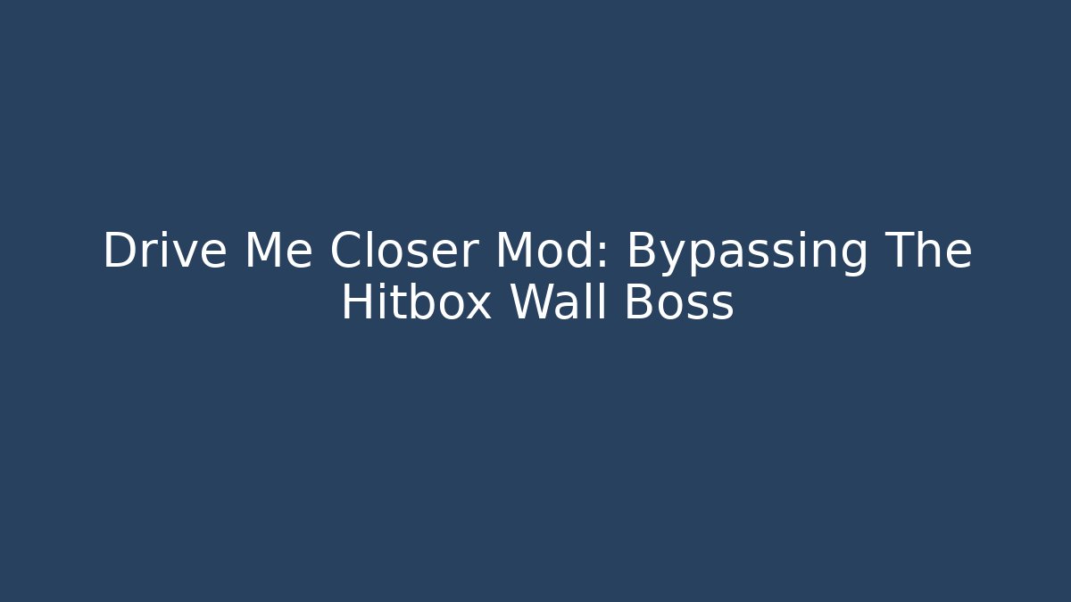 Drive Me Closer Mod: Bypassing The Hitbox Wall Boss