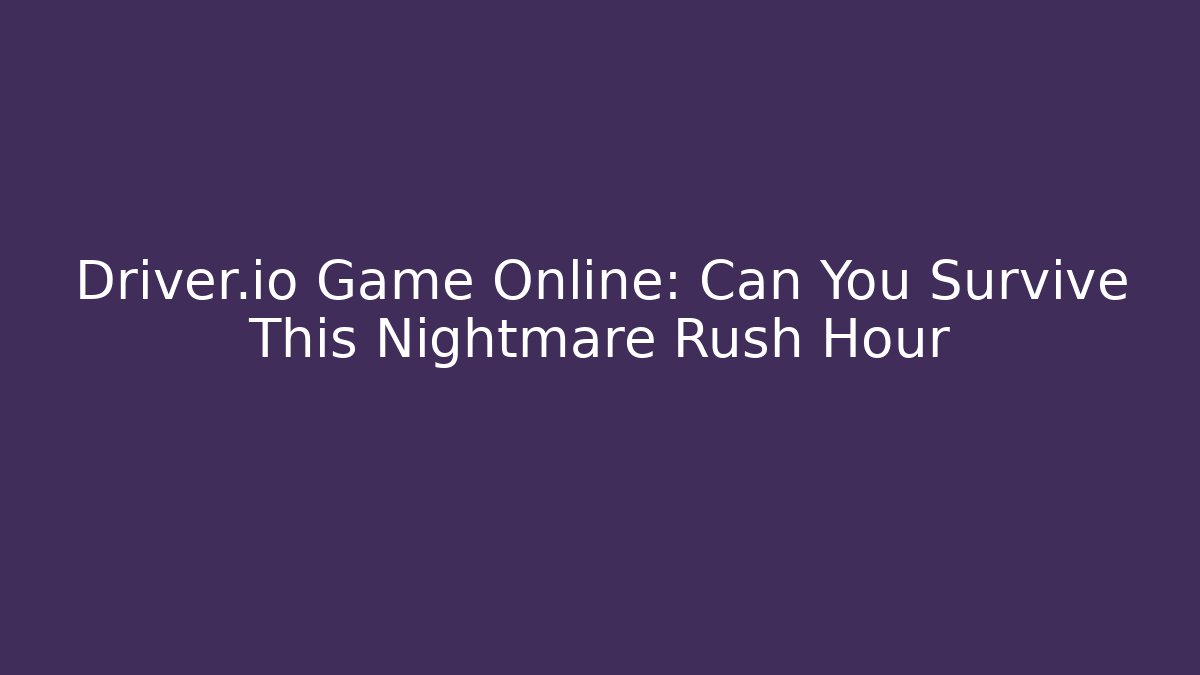 Driver.io Game Online: Can You Survive This Nightmare Rush Hour
