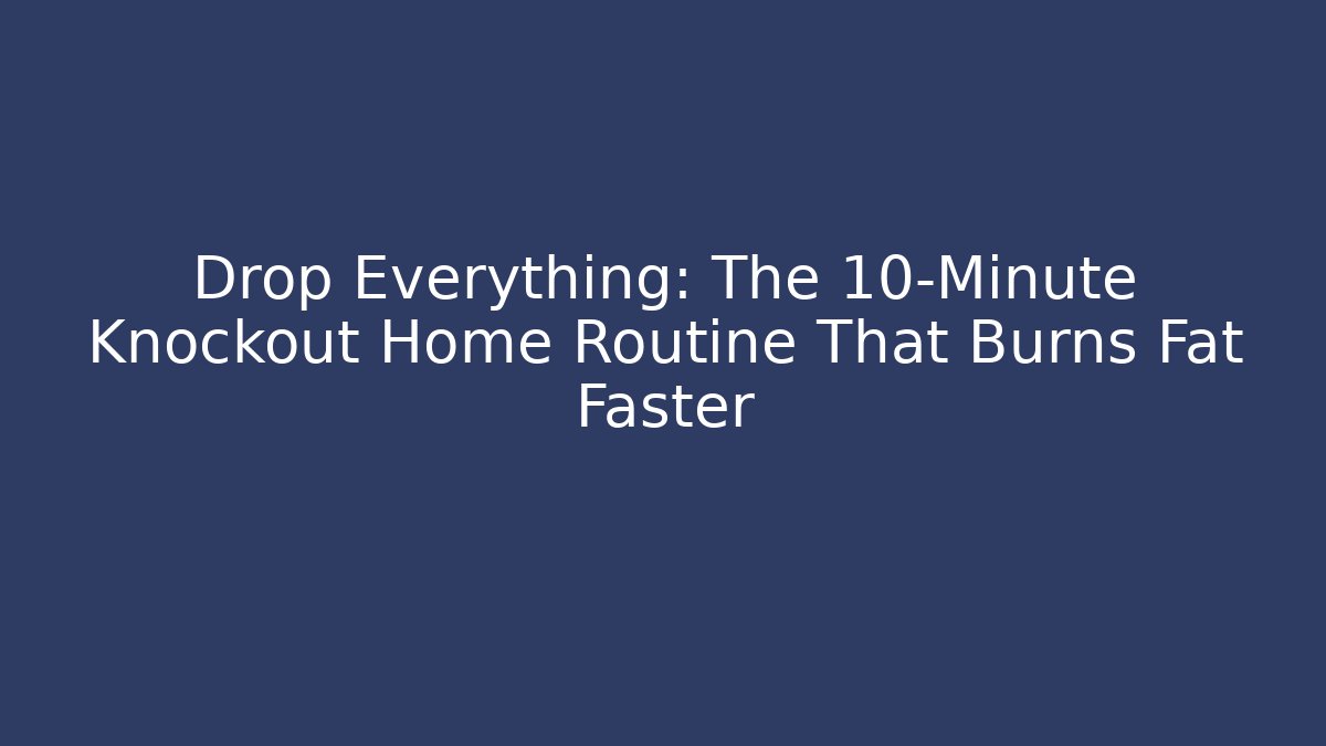 Drop Everything: The 10-Minute Knockout Home Routine That Burns Fat Faster
