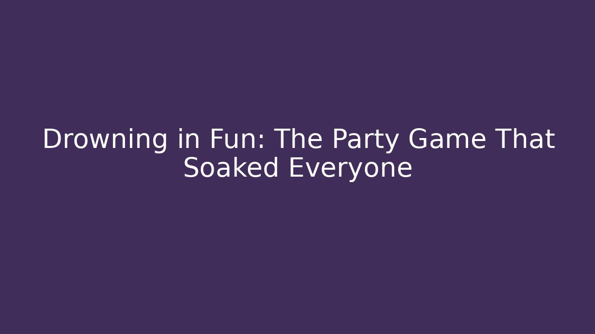 Drowning in Fun: The Party Game That Soaked Everyone