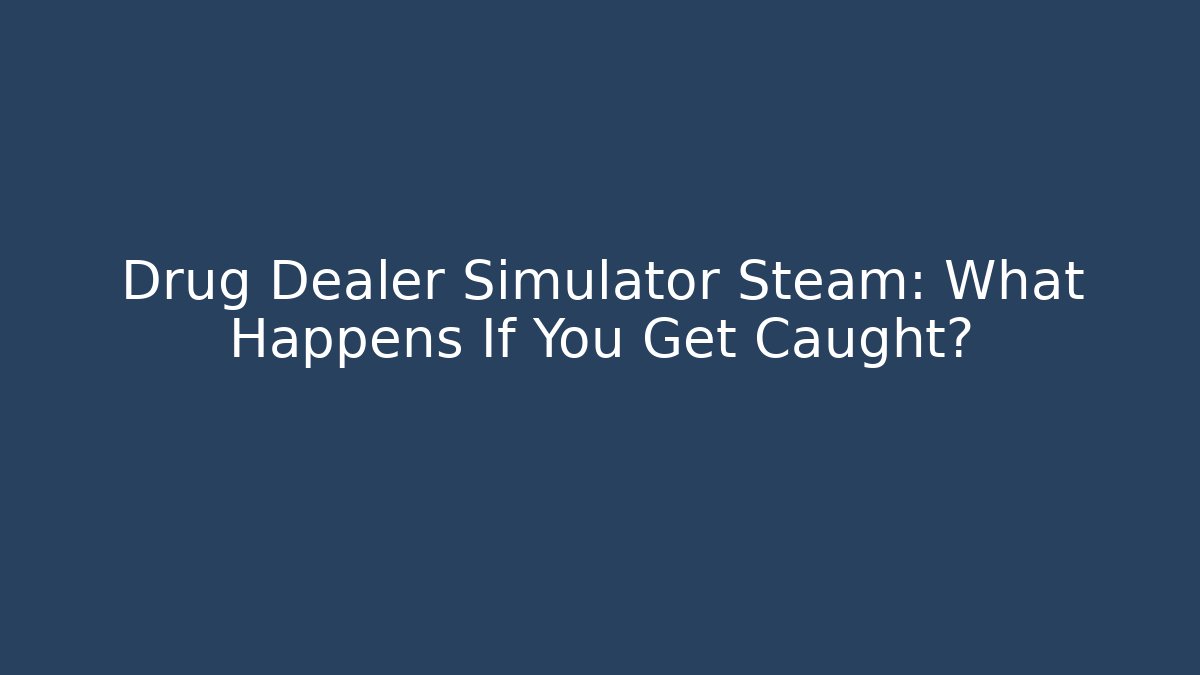 Drug Dealer Simulator Steam: What Happens If You Get Caught?