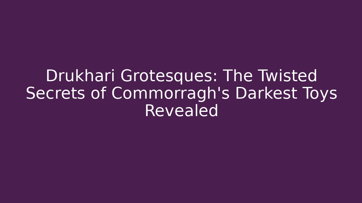Drukhari Grotesques: The Twisted Secrets of Commorragh's Darkest Toys Revealed