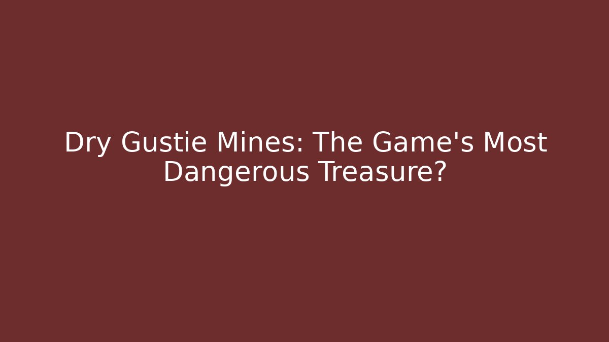 Dry Gustie Mines: The Game's Most Dangerous Treasure?