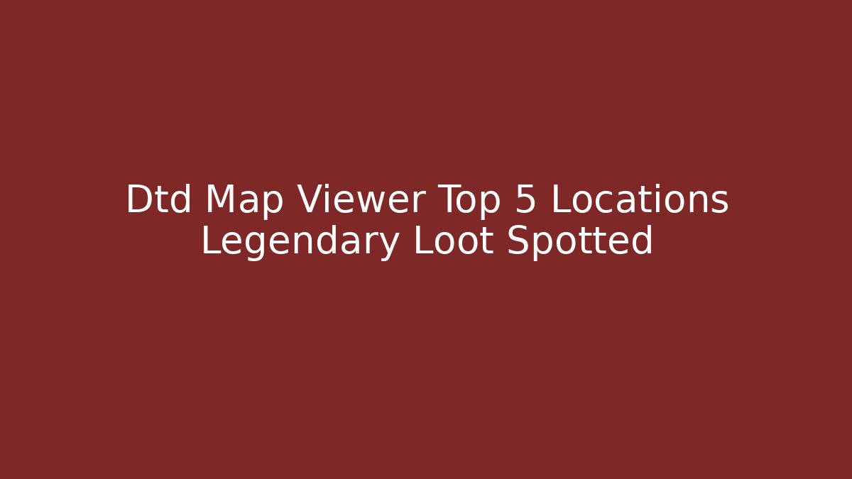 Dtd Map Viewer Top 5 Locations Legendary Loot Spotted