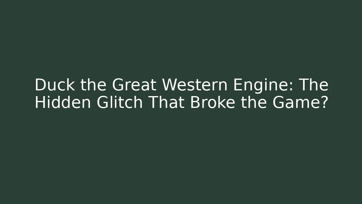 Duck the Great Western Engine: The Hidden Glitch That Broke the Game?