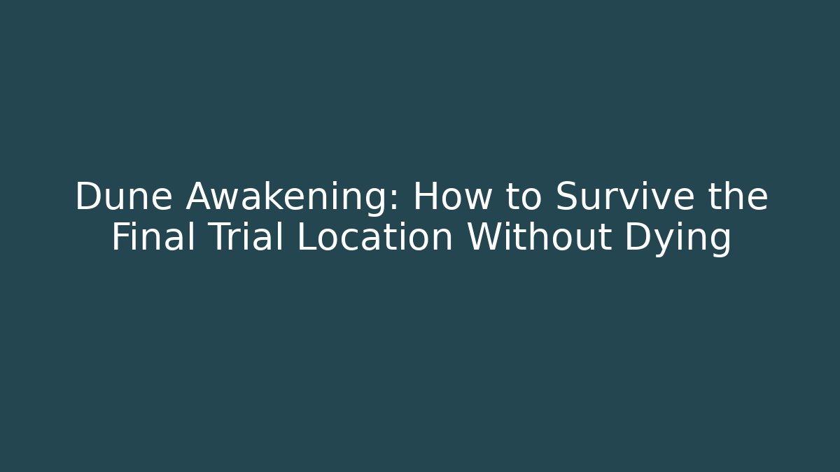 Dune Awakening: How to Survive the Final Trial Location Without Dying