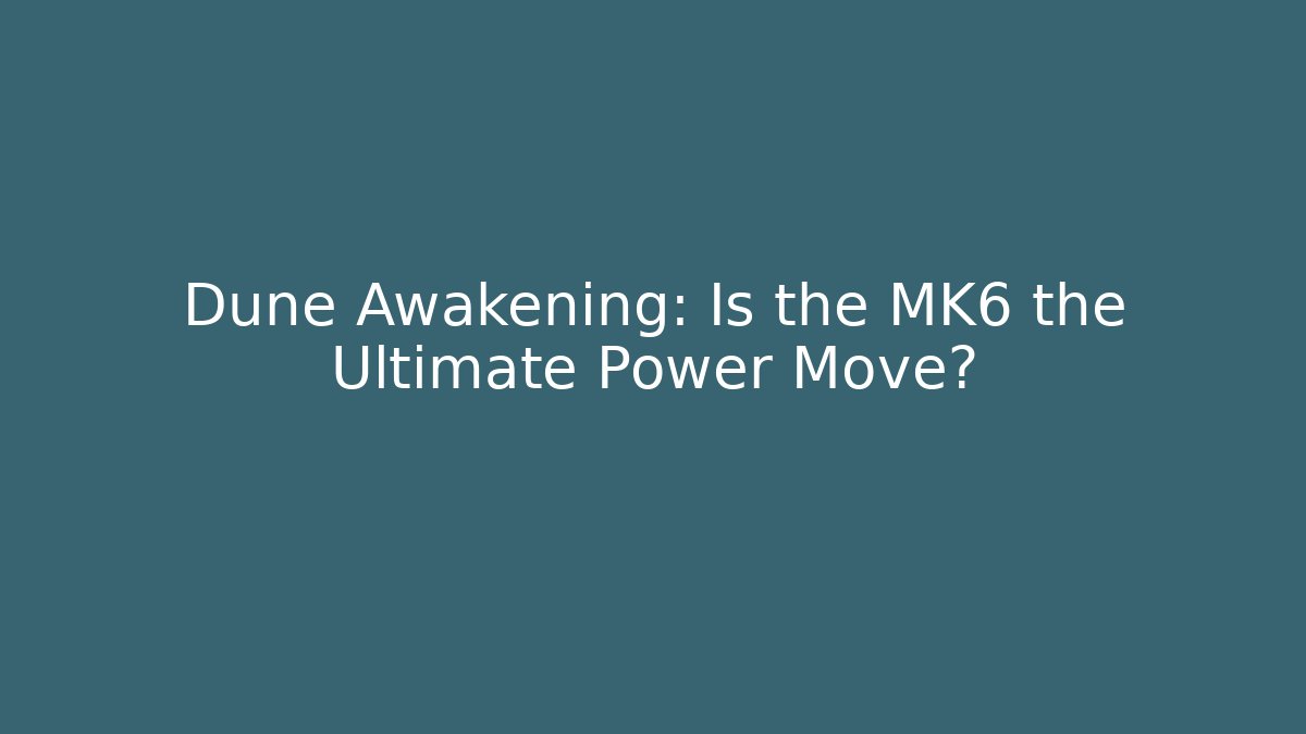 Dune Awakening: Is the MK6 the Ultimate Power Move?