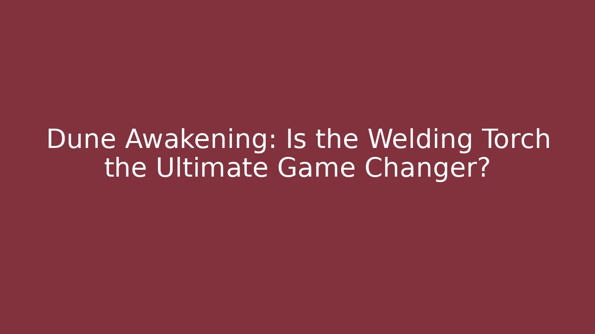 Dune Awakening: Is the Welding Torch the Ultimate Game Changer?