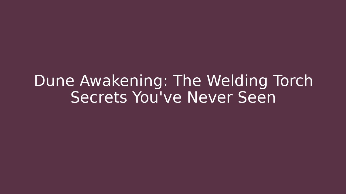Dune Awakening: The Welding Torch Secrets You’ve Never Seen