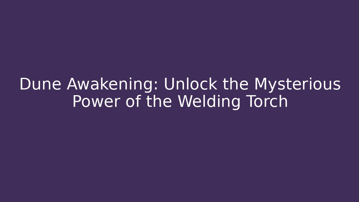 Dune Awakening: Unlock the Mysterious Power of the Welding Torch
