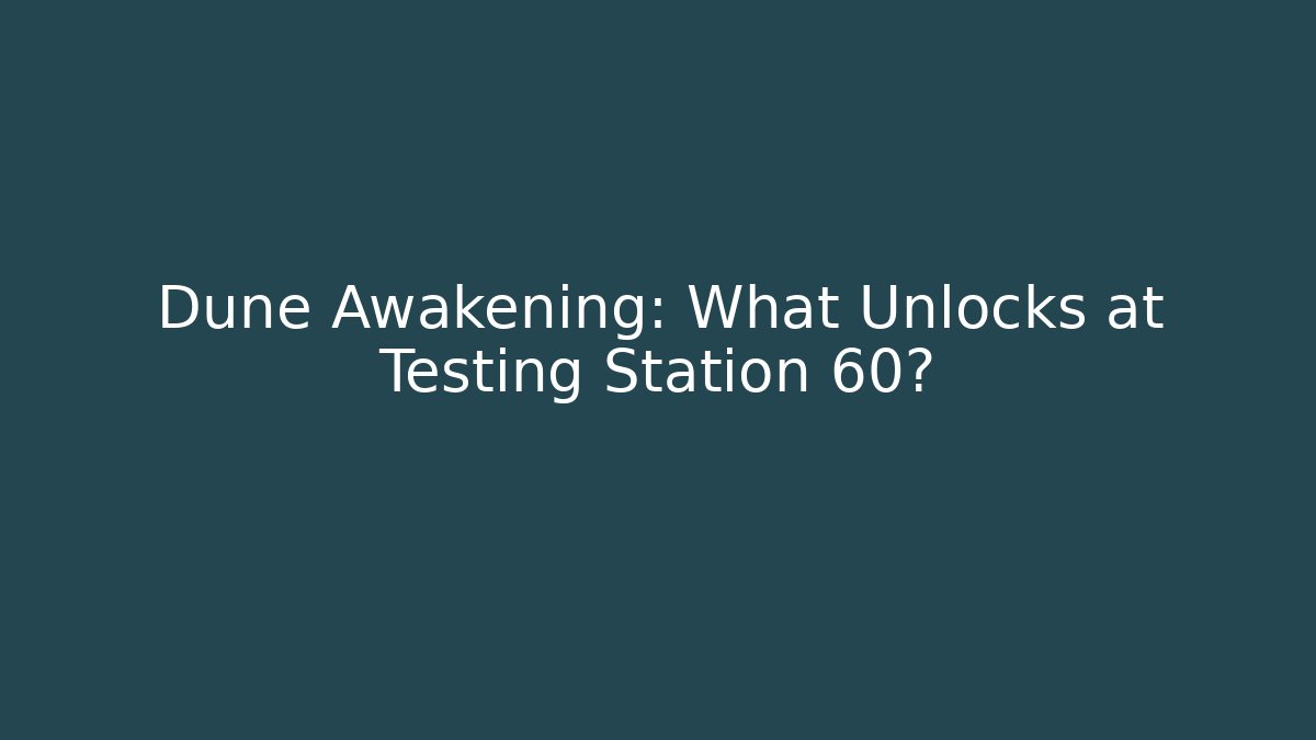 Dune Awakening: What Unlocks at Testing Station 60?