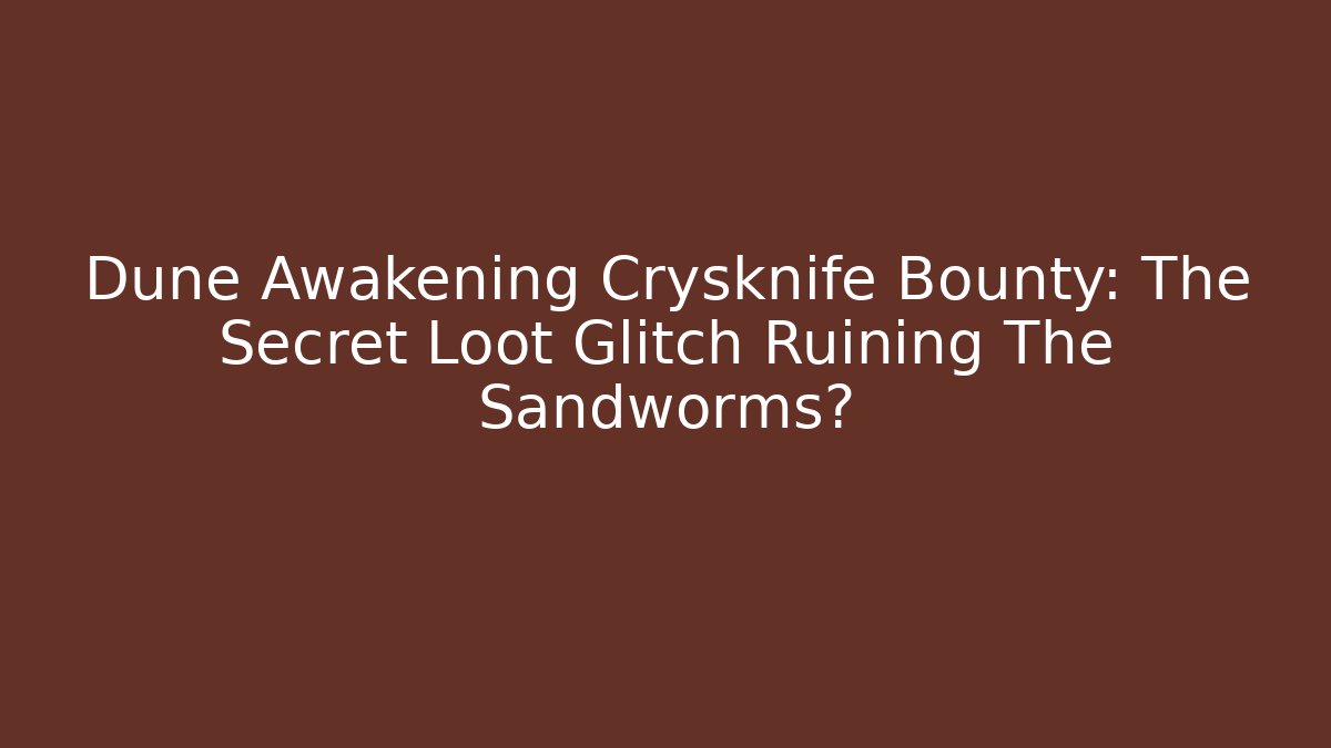 Dune Awakening Crysknife Bounty: The Secret Loot Glitch Ruining The Sandworms?