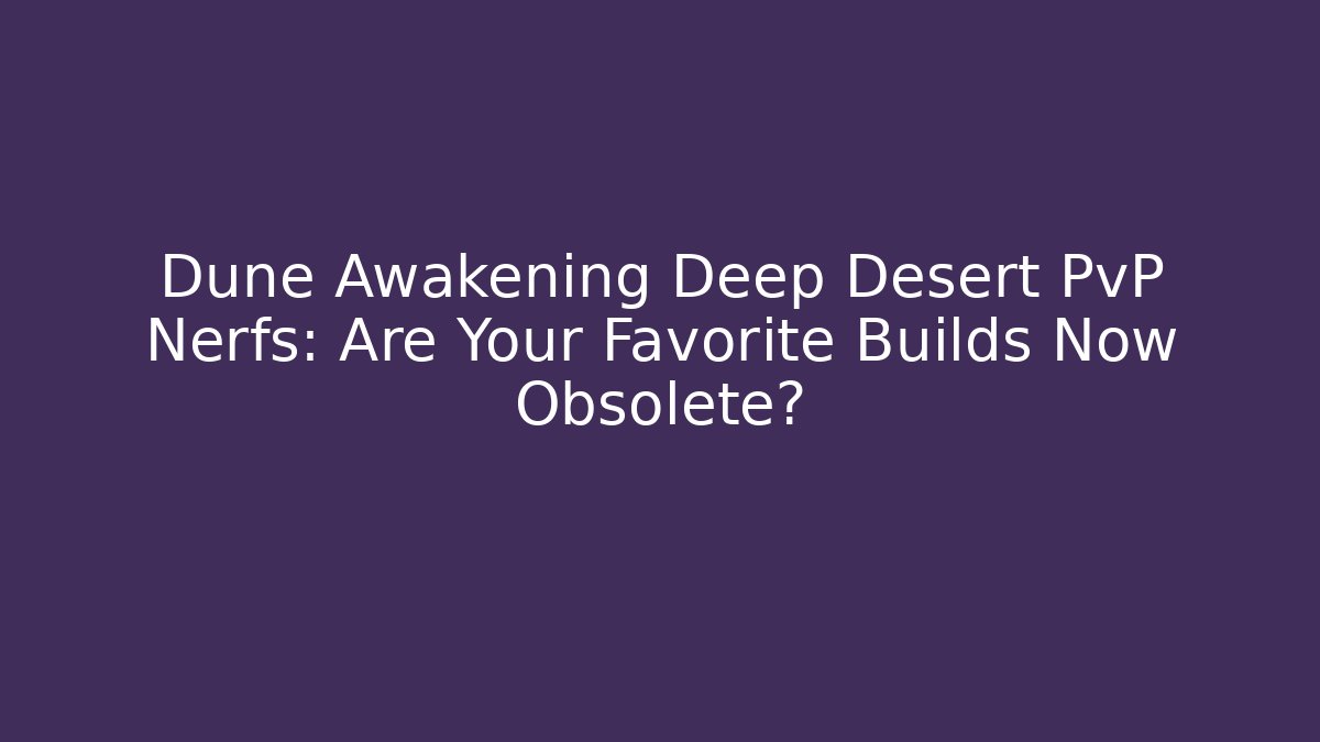 Dune Awakening Deep Desert PvP Nerfs: Are Your Favorite Builds Now Obsolete?