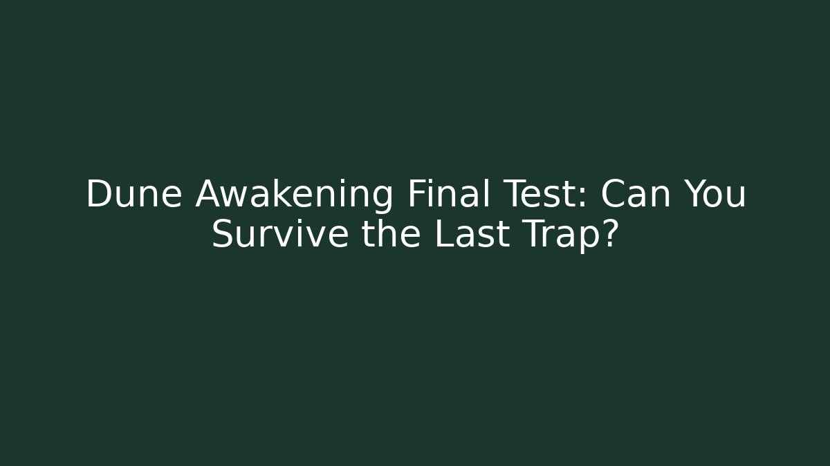 Dune Awakening Final Test: Can You Survive the Last Trap?
