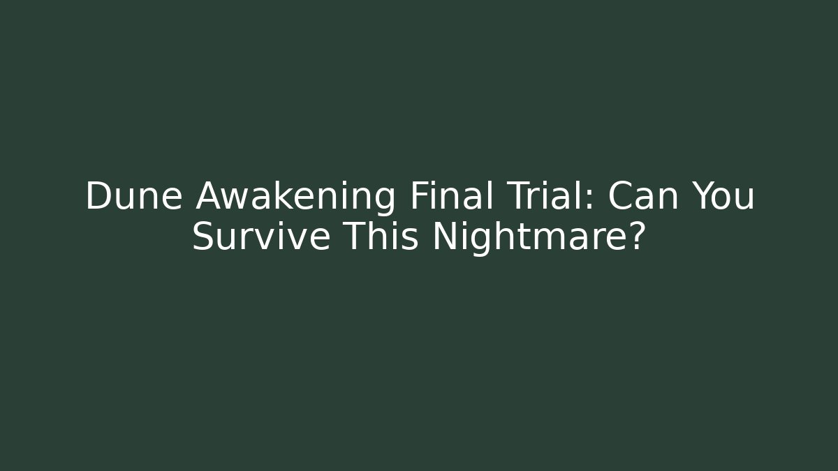 Dune Awakening Final Trial: Can You Survive This Nightmare?