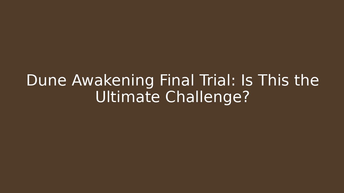 Dune Awakening Final Trial: Is This the Ultimate Challenge? - Critter Realm