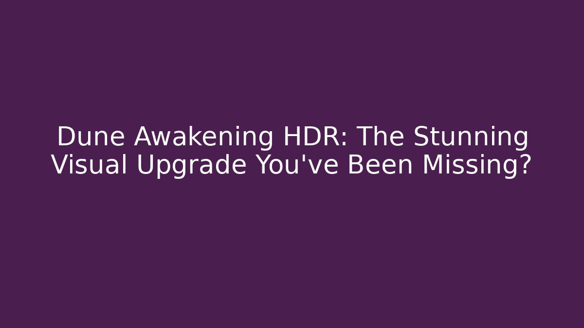 Dune Awakening HDR: The Stunning Visual Upgrade You’ve Been Missing?