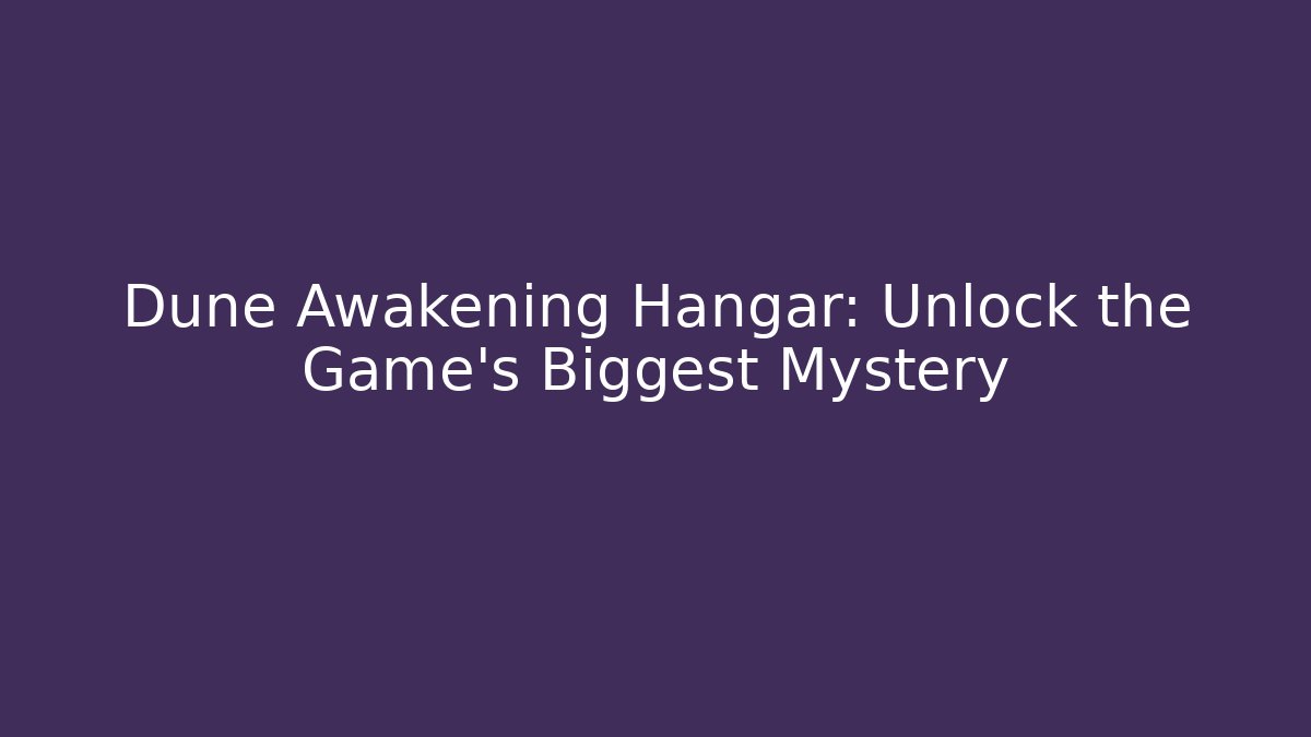 Dune Awakening Hangar: Unlock the Game's Biggest Mystery