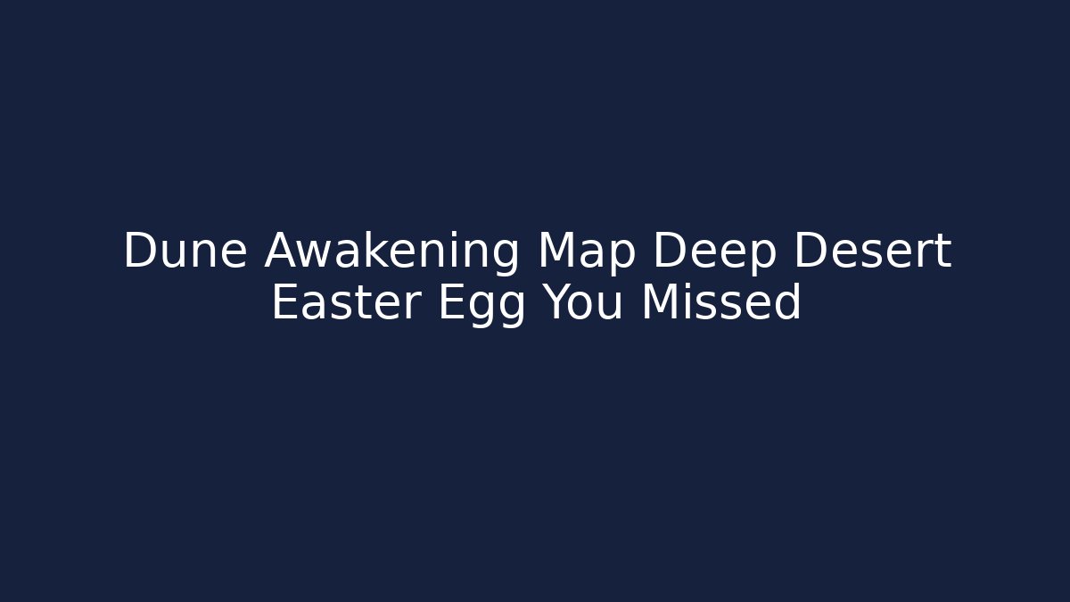 Dune Awakening Map Deep Desert Easter Egg You Missed