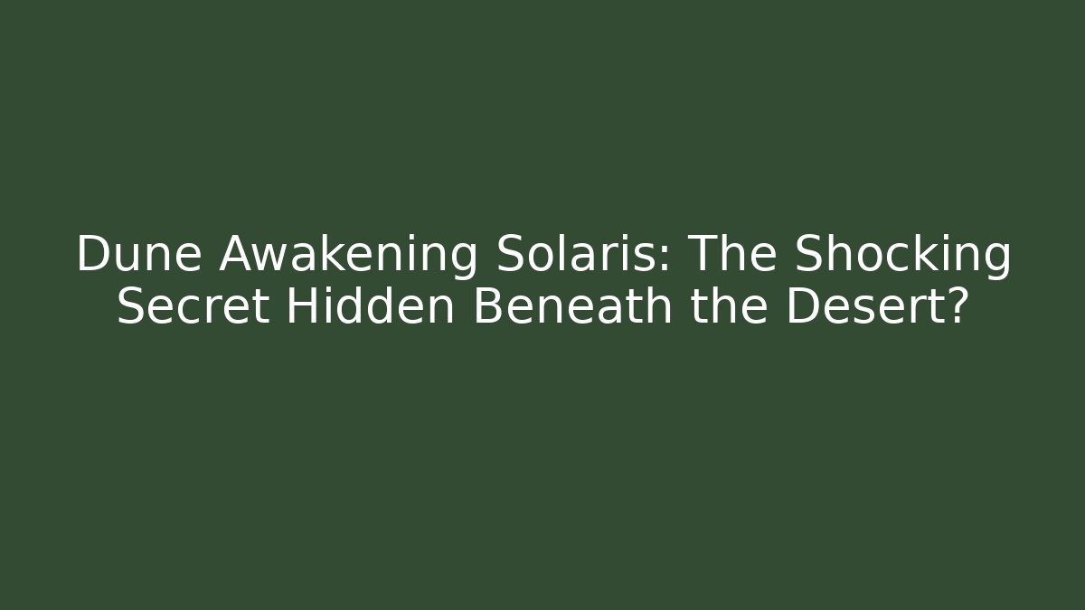 Dune Awakening Solaris: The Shocking Secret Hidden Beneath the Desert?