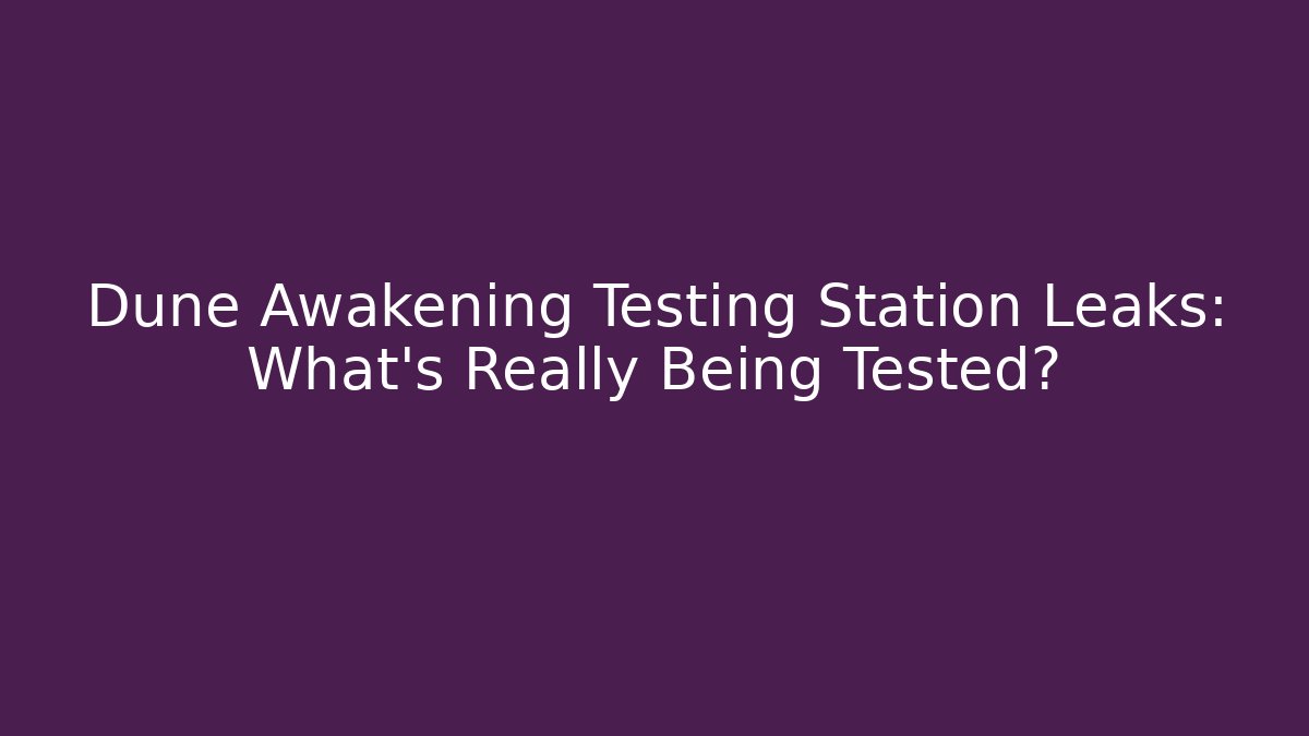 Dune Awakening Testing Station Leaks: What’s Really Being Tested?