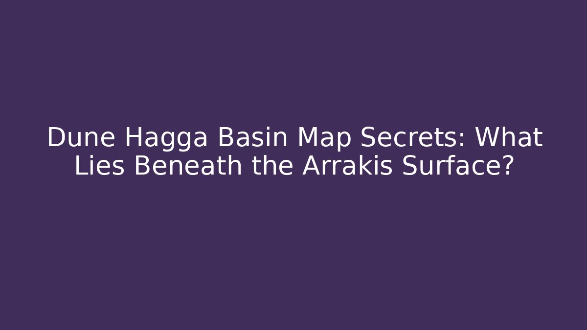 Dune Hagga Basin Map Secrets: What Lies Beneath the Arrakis Surface?