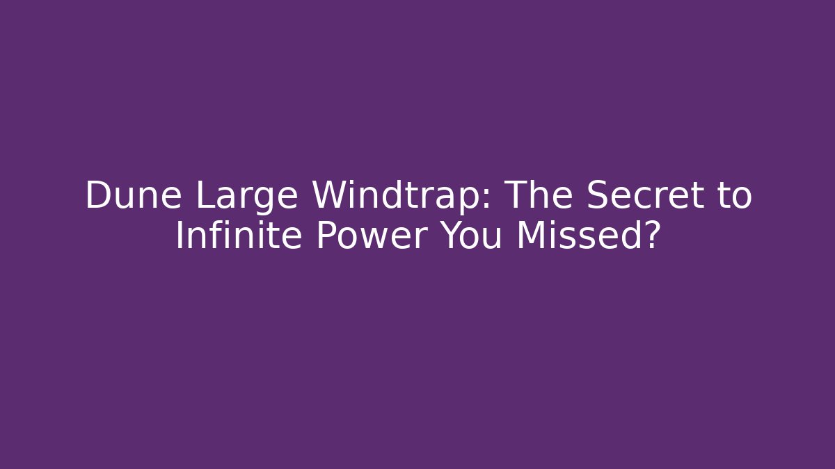 Dune Large Windtrap: The Secret to Infinite Power You Missed?