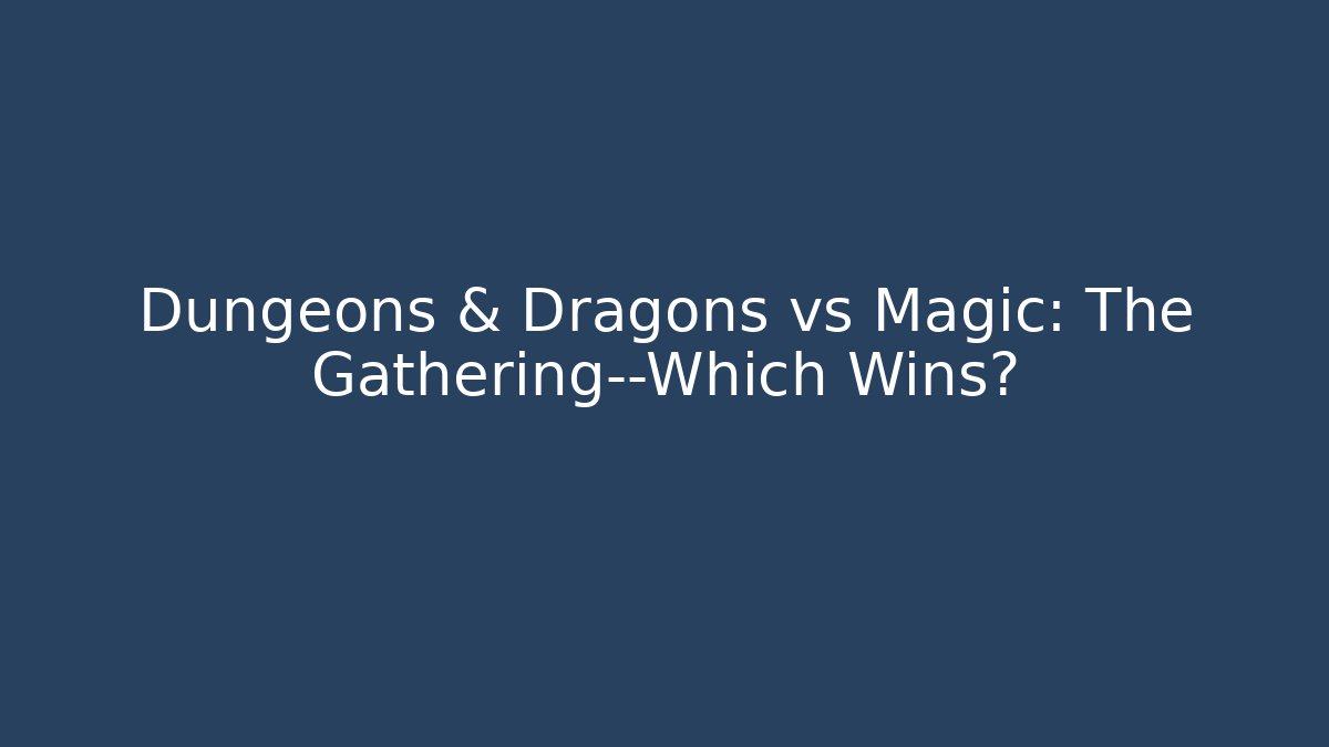 Dungeons & Dragons vs Magic: The Gathering—Which Wins?