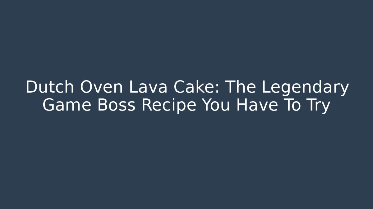 Dutch Oven Lava Cake: The Legendary Game Boss Recipe You Have To Try