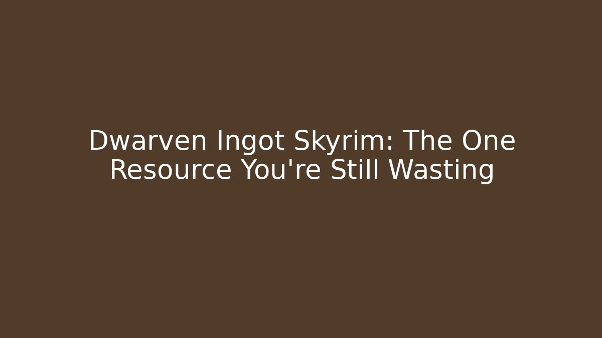 Dwarven Ingot Skyrim: The One Resource You’re Still Wasting