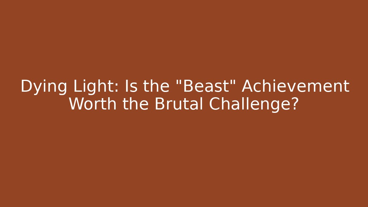 Dying Light: Is the "Beast" Achievement Worth the Brutal Challenge?