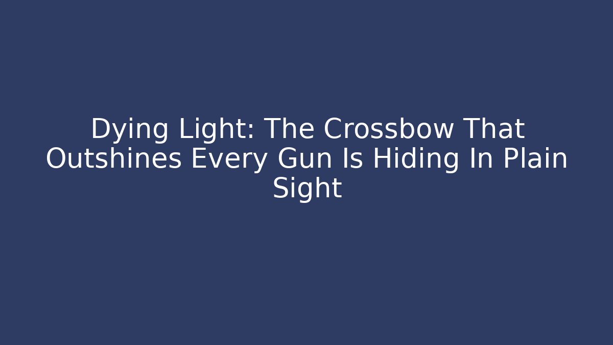 Dying Light: The Crossbow That Outshines Every Gun Is Hiding In Plain Sight