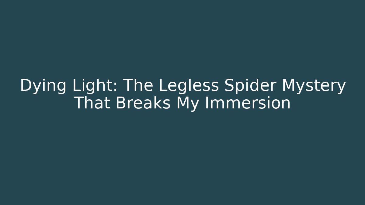 Dying Light: The Legless Spider Mystery That Breaks My Immersion