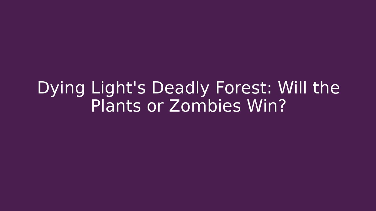 Dying Light’s Deadly Forest: Will the Plants or Zombies Win?