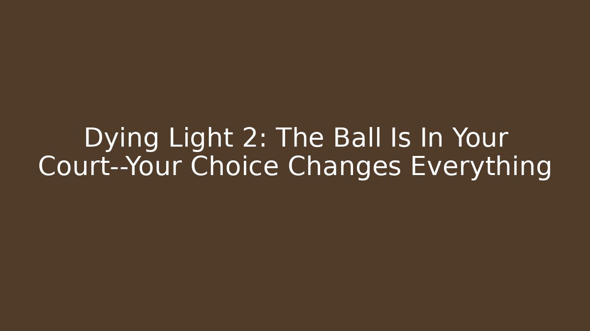 Dying Light 2: The Ball Is In Your Court—Your Choice Changes Everything