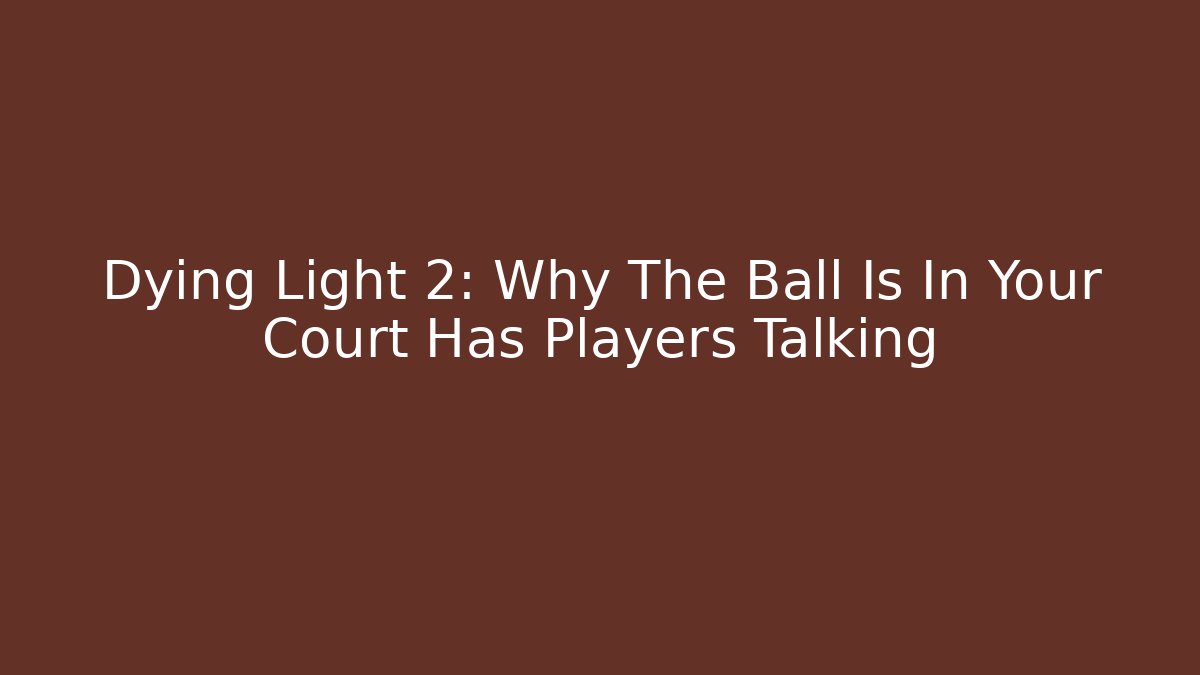 Dying Light 2: Why The Ball Is In Your Court Has Players Talking