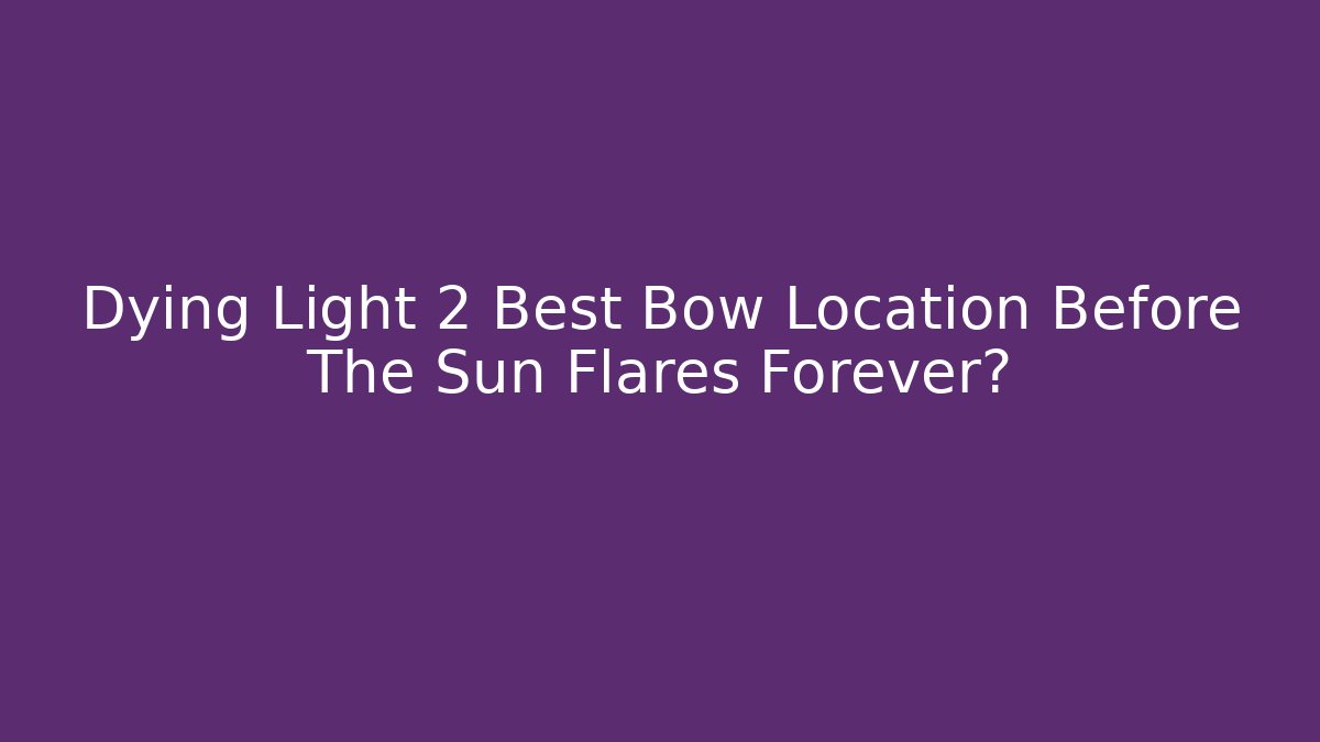 Dying Light 2 Best Bow Location Before The Sun Flares Forever? - Critter Realm