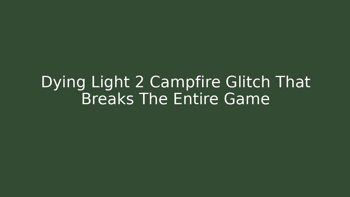 Dying Light 2 Campfire Glitch That Breaks The Entire Game - Critter Realm
