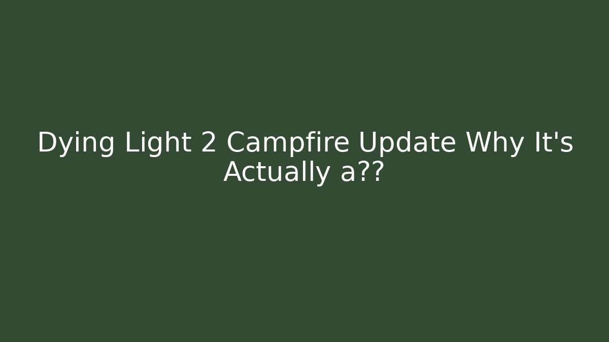 Dying Light 2 Campfire Update Why It's Actually a灾难 - Critter Realm
