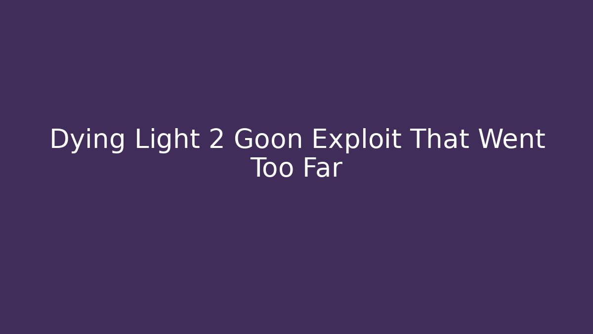 Dying Light 2 Goon Exploit That Went Too Far